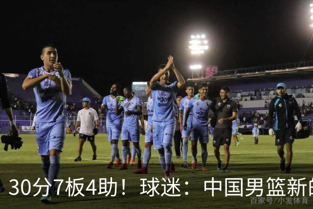30分7板4助！球迷：中国男篮新的王牌球员